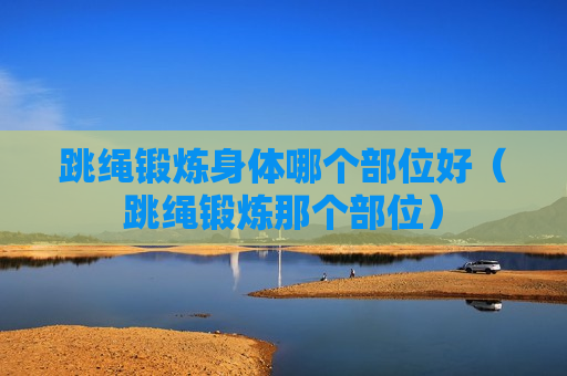 跳绳锻炼身体哪个部位好（跳绳锻炼那个部位）