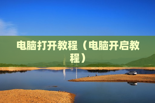 电脑打开教程（电脑开启教程）