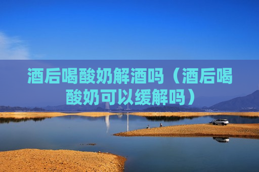 酒后喝酸奶解酒吗（酒后喝酸奶可以缓解吗）