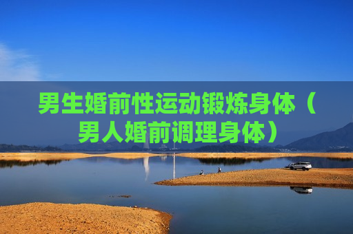 男生婚前性运动锻炼身体（男人婚前调理身体）