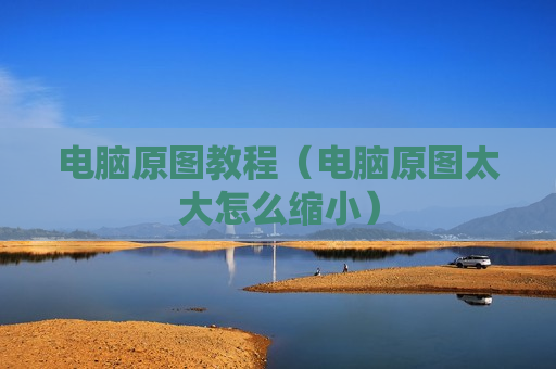 电脑原图教程（电脑原图太大怎么缩小）