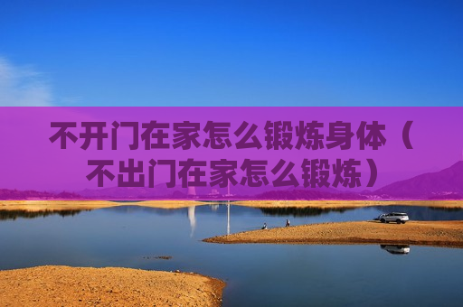 不开门在家怎么锻炼身体（不出门在家怎么锻炼）