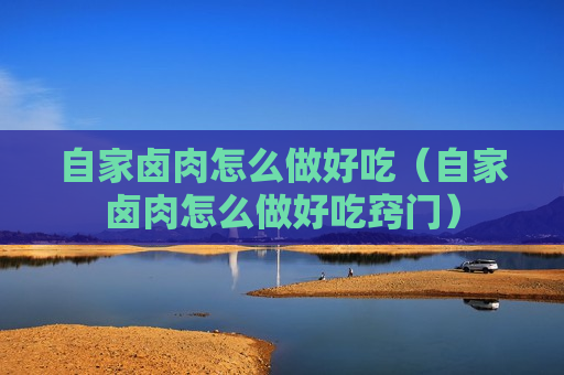 自家卤肉怎么做好吃（自家卤肉怎么做好吃窍门）
