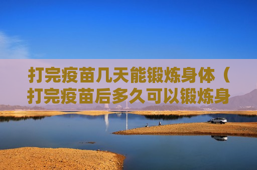 打完疫苗几天能锻炼身体（打完疫苗后多久可以锻炼身体）