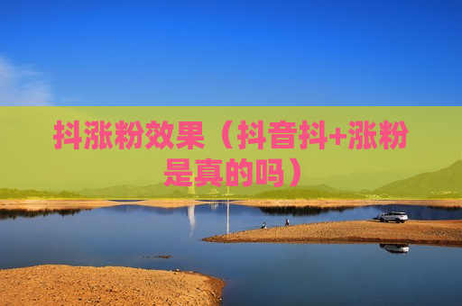 抖涨粉效果（抖音抖+涨粉是真的吗）