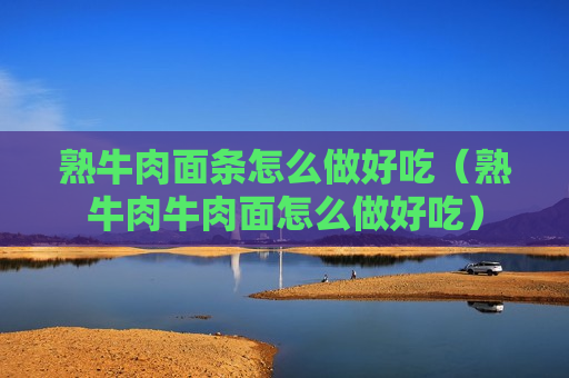 熟牛肉面条怎么做好吃（熟牛肉牛肉面怎么做好吃）