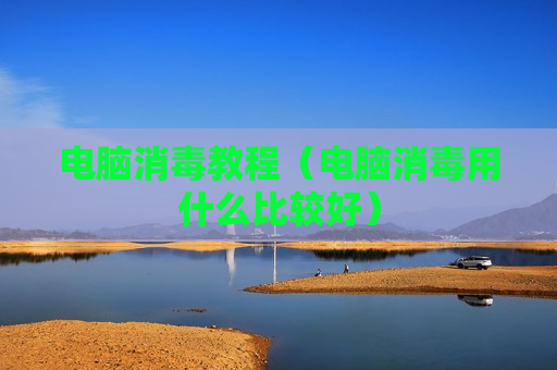 电脑消毒教程（电脑消毒用什么比较好）