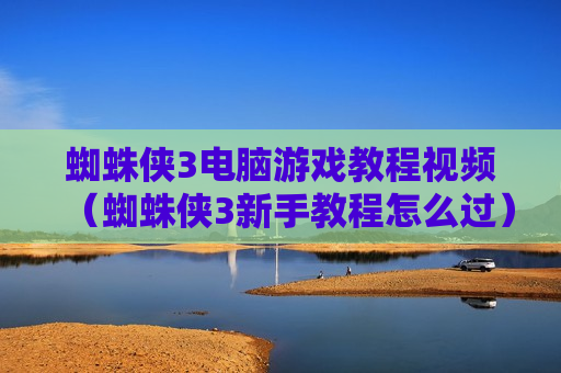 蜘蛛侠3电脑游戏教程视频（蜘蛛侠3新手教程怎么过）