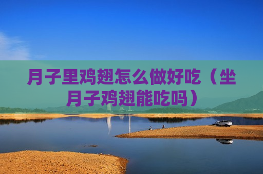 月子里鸡翅怎么做好吃（坐月子鸡翅能吃吗）