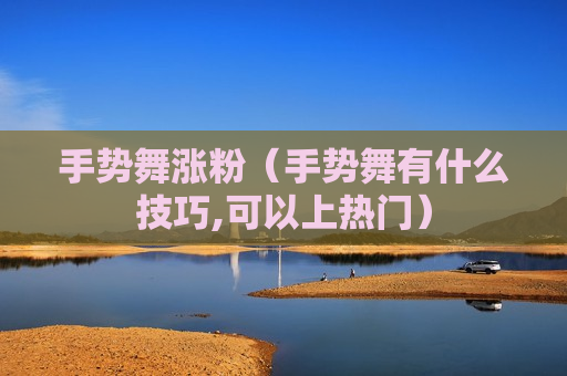 手势舞涨粉（手势舞有什么技巧,可以上热门）