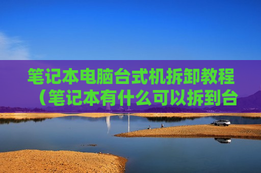 笔记本电脑台式机拆卸教程（笔记本有什么可以拆到台式上）