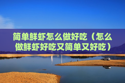 简单鲜虾怎么做好吃（怎么做鲜虾好吃又简单又好吃）
