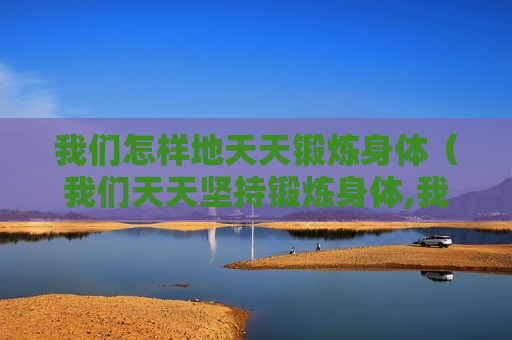 我们怎样地天天锻炼身体（我们天天坚持锻炼身体,我们的身体会健康）