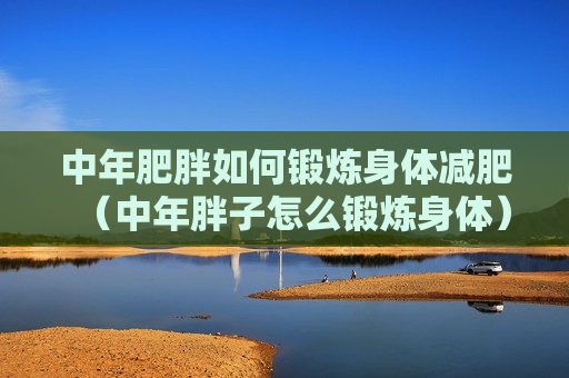 中年肥胖如何锻炼身体减肥（中年胖子怎么锻炼身体）