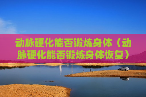 动脉硬化能否锻炼身体（动脉硬化能否锻炼身体恢复）