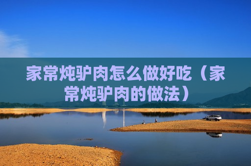 家常炖驴肉怎么做好吃（家常炖驴肉的做法）