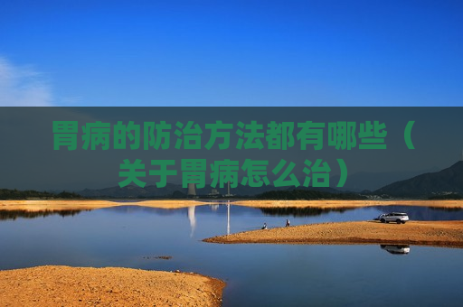 胃病的防治方法都有哪些（关于胃病怎么治）
