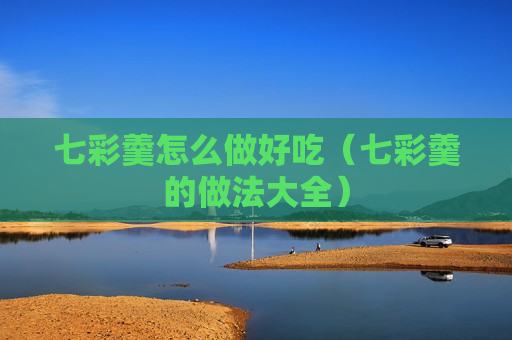 七彩羹怎么做好吃（七彩羹的做法大全）