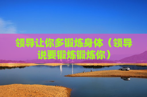 领导让你多锻炼身体（领导说要锻炼锻炼你）
