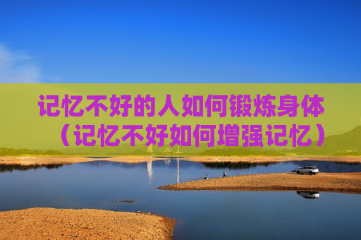 记忆不好的人如何锻炼身体（记忆不好如何增强记忆）