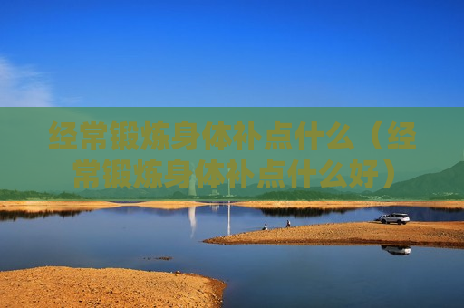 经常锻炼身体补点什么（经常锻炼身体补点什么好）