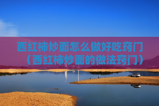 西红柿炒面怎么做好吃窍门（西红柿炒面的做法窍门）
