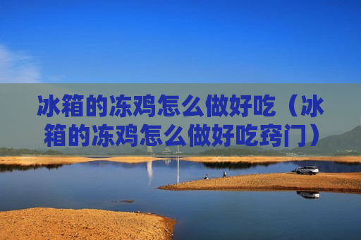 冰箱的冻鸡怎么做好吃（冰箱的冻鸡怎么做好吃窍门）