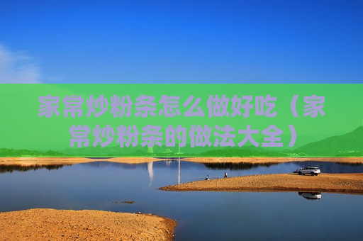 家常炒粉条怎么做好吃（家常炒粉条的做法大全）