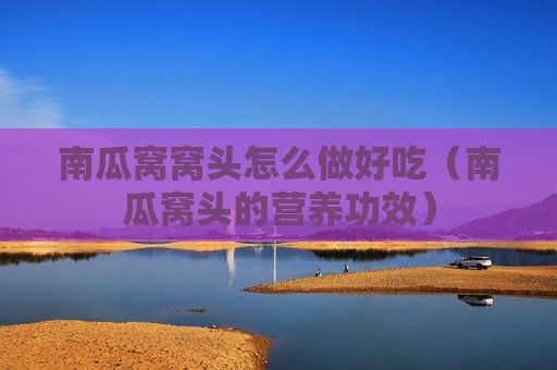 南瓜窝窝头怎么做好吃（南瓜窝头的营养功效）