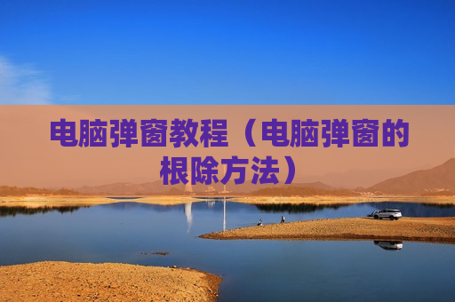 电脑弹窗教程（电脑弹窗的根除方法）