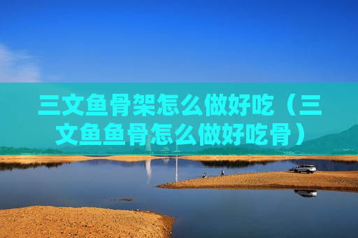 三文鱼骨架怎么做好吃（三文鱼鱼骨怎么做好吃骨）