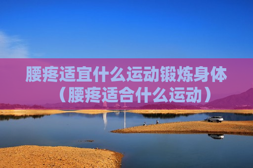 腰疼适宜什么运动锻炼身体（腰疼适合什么运动）