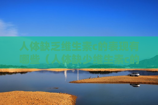 人体缺乏维生素c的表现有哪些（人体缺少维生素c的各种表现有哪些）