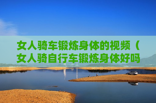 女人骑车锻炼身体的视频（女人骑自行车锻炼身体好吗）