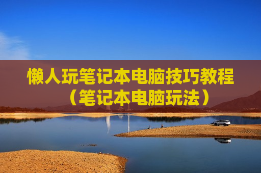 懒人玩笔记本电脑技巧教程（笔记本电脑玩法）