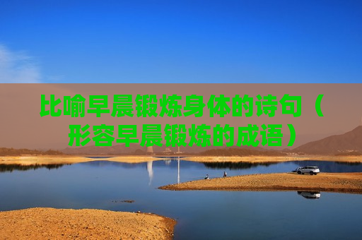 比喻早晨锻炼身体的诗句（形容早晨锻炼的成语）