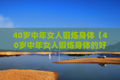 40岁中年女人锻炼身体（40岁中年女人锻炼身体的好处）