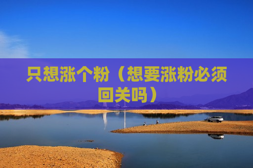 只想涨个粉（想要涨粉必须回关吗）