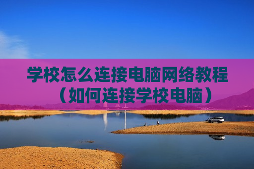学校怎么连接电脑网络教程（如何连接学校电脑）