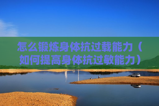 怎么锻炼身体抗过载能力（如何提高身体抗过敏能力）