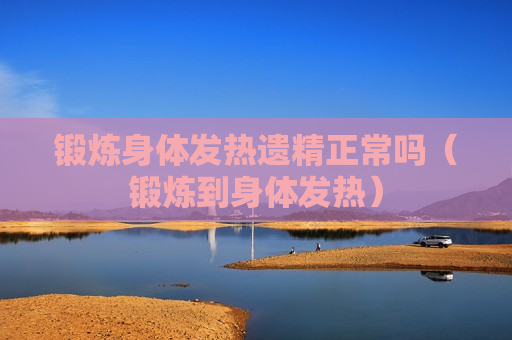 锻炼身体发热遗精正常吗（锻炼到身体发热）