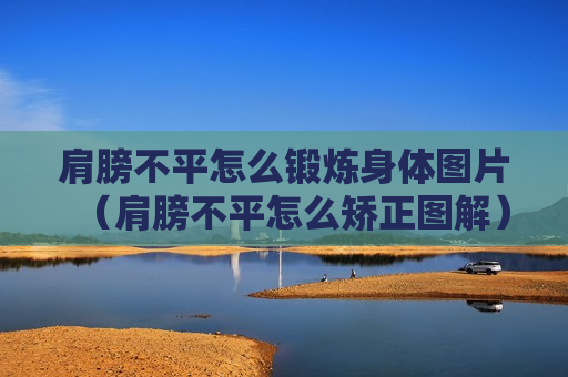 肩膀不平怎么锻炼身体图片（肩膀不平怎么矫正图解）