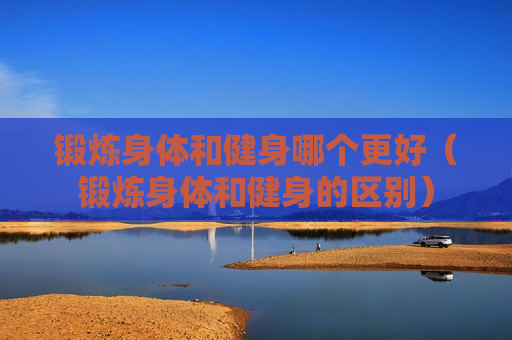 锻炼身体和健身哪个更好（锻炼身体和健身的区别）