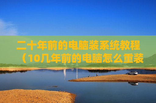 二十年前的电脑装系统教程（10几年前的电脑怎么重装系统）