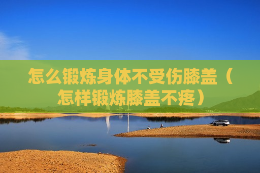 怎么锻炼身体不受伤膝盖（怎样锻炼膝盖不疼）