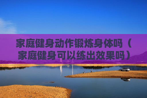 家庭健身动作锻炼身体吗（家庭健身可以练出效果吗）