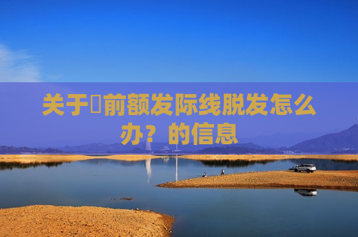 关于​前额发际线脱发怎么办？的信息