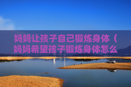 妈妈让孩子自己锻炼身体（妈妈希望孩子锻炼身体怎么说）