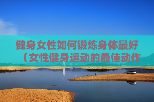 健身女性如何锻炼身体最好（女性健身运动的最佳动作）
