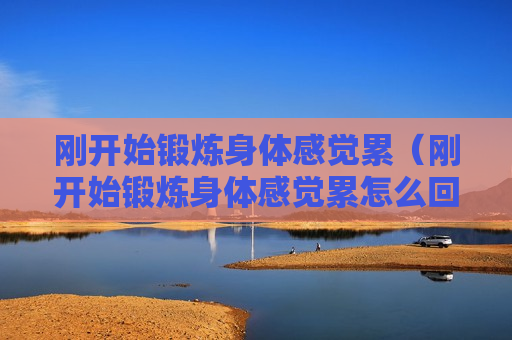 刚开始锻炼身体感觉累（刚开始锻炼身体感觉累怎么回事）